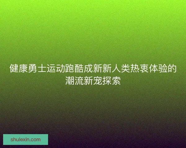 健康勇士运动跑酷成新新人类热衷体验的潮流新宠探索