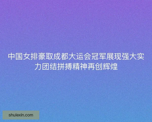 中国女排豪取成都大运会冠军展现强大实力团结拼搏精神再创辉煌
