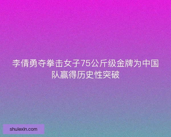 李倩勇夺拳击女子75公斤级金牌为中国队赢得历史性突破