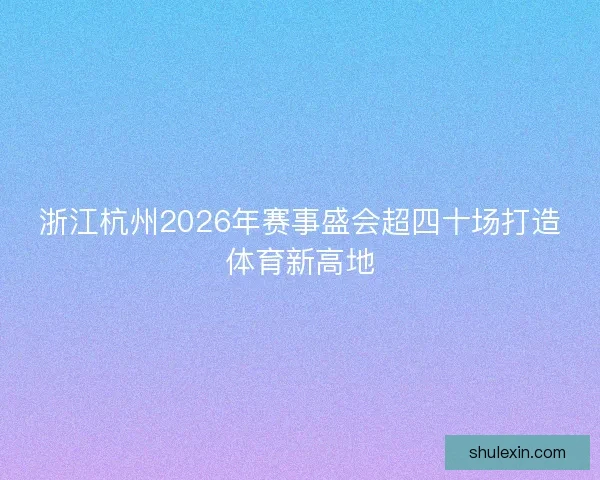 浙江杭州2026年赛事盛会超四十场打造体育新高地