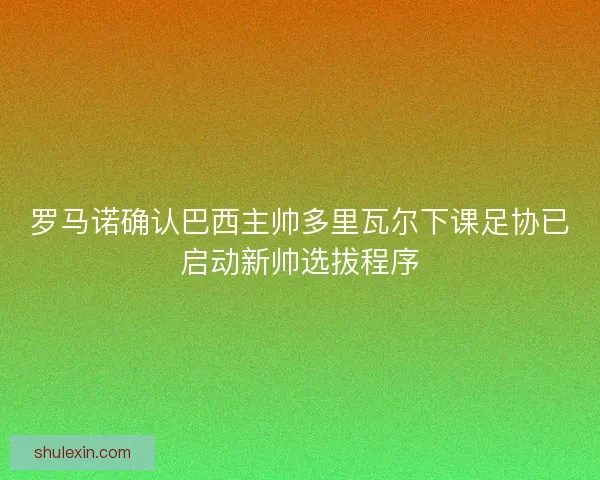 罗马诺确认巴西主帅多里瓦尔下课足协已启动新帅选拔程序