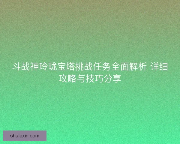 斗战神玲珑宝塔挑战任务全面解析 详细攻略与技巧分享